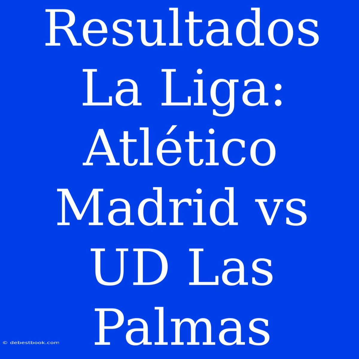 Resultados La Liga: Atlético Madrid Vs UD Las Palmas