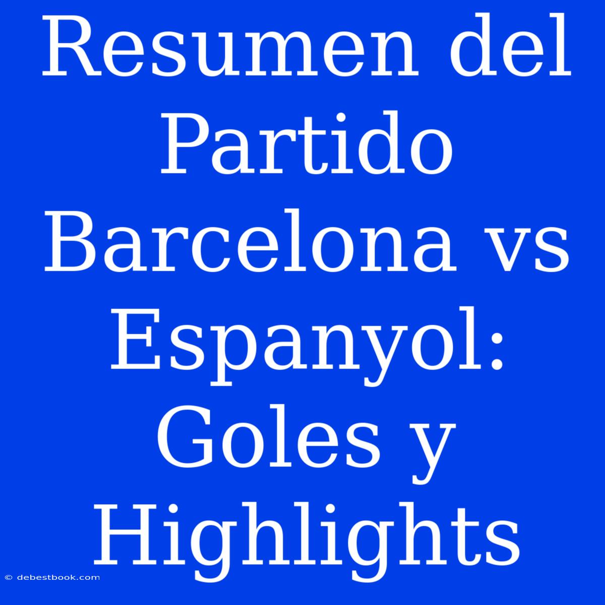 Resumen Del Partido Barcelona Vs Espanyol: Goles Y Highlights