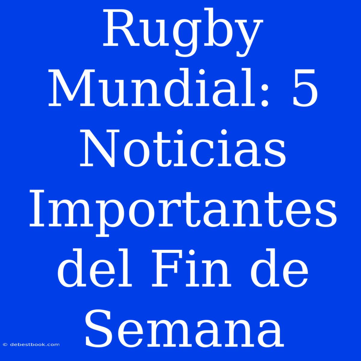 Rugby Mundial: 5 Noticias Importantes Del Fin De Semana