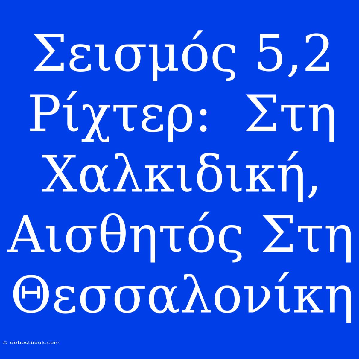 Σεισμός 5,2 Ρίχτερ:  Στη Χαλκιδική, Αισθητός Στη Θεσσαλονίκη