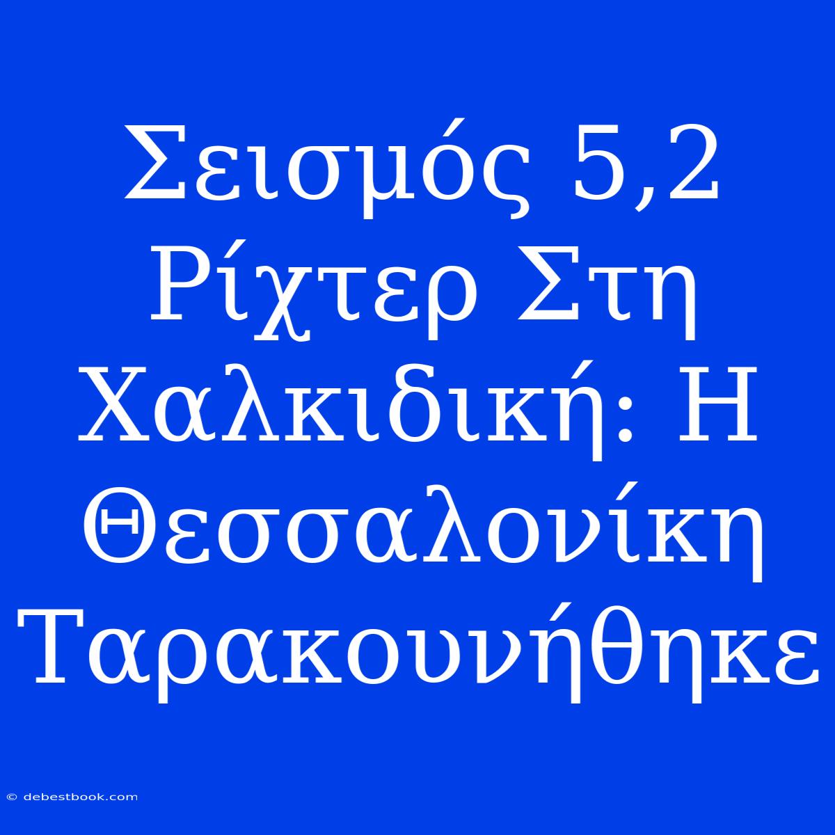 Σεισμός 5,2 Ρίχτερ Στη Χαλκιδική: Η Θεσσαλονίκη Ταρακουνήθηκε