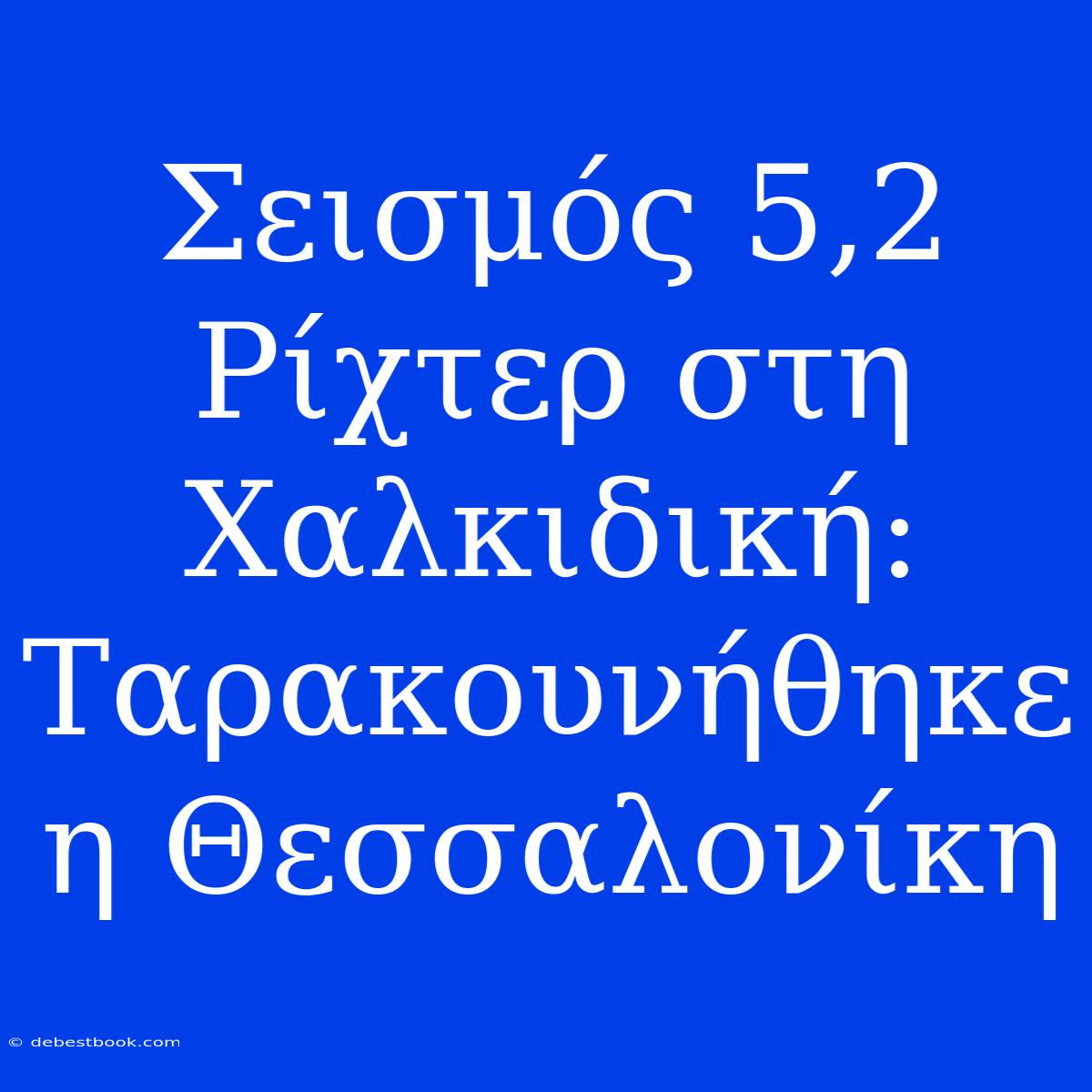 Σεισμός 5,2 Ρίχτερ Στη Χαλκιδική: Ταρακουνήθηκε Η Θεσσαλονίκη 