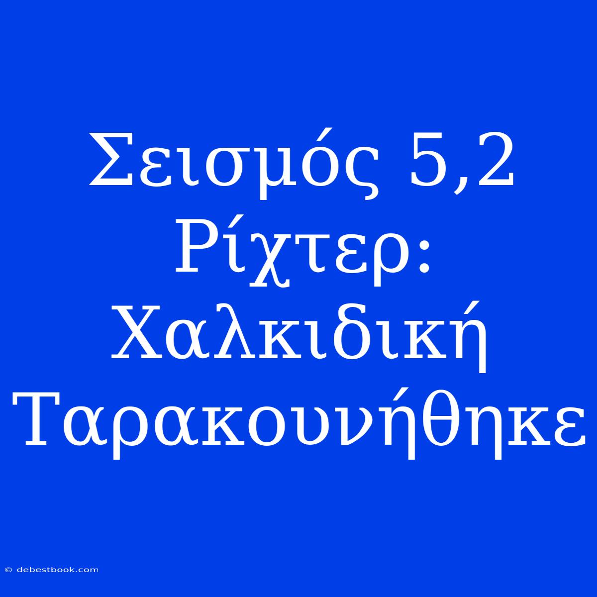 Σεισμός 5,2 Ρίχτερ: Χαλκιδική Ταρακουνήθηκε