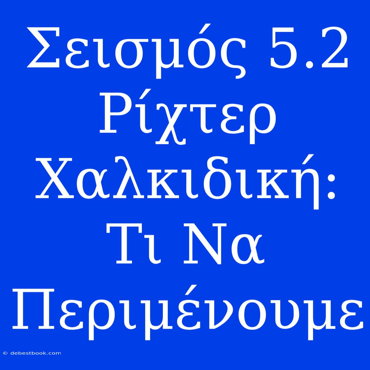 Σεισμός 5.2 Ρίχτερ Χαλκιδική: Τι Να Περιμένουμε