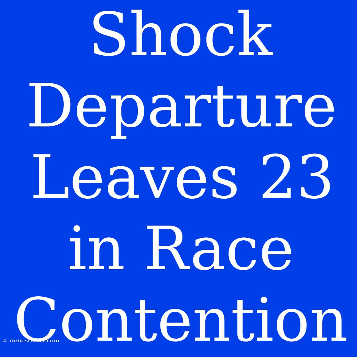 Shock Departure Leaves 23 In Race Contention