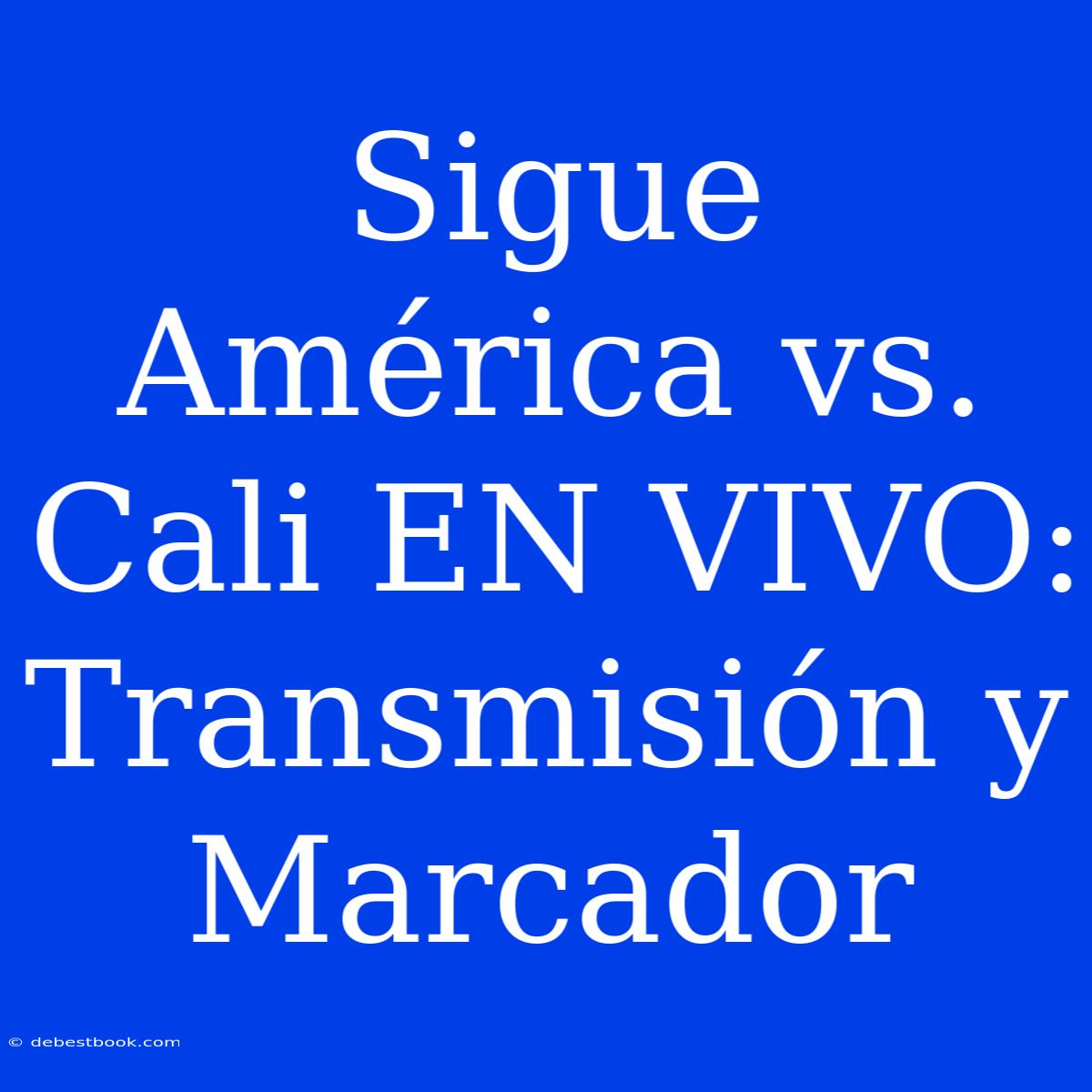 Sigue América Vs. Cali EN VIVO: Transmisión Y Marcador