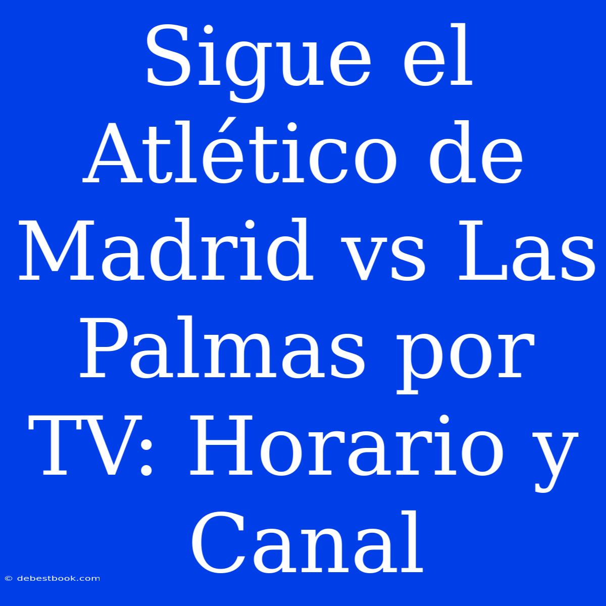 Sigue El Atlético De Madrid Vs Las Palmas Por TV: Horario Y Canal 