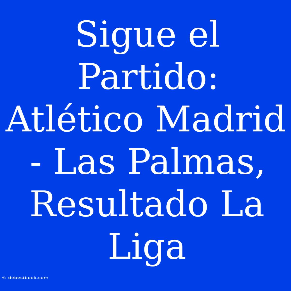 Sigue El Partido: Atlético Madrid - Las Palmas, Resultado La Liga