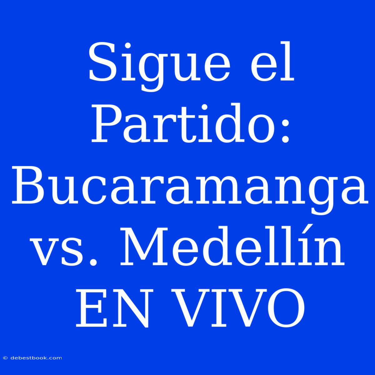 Sigue El Partido: Bucaramanga Vs. Medellín EN VIVO