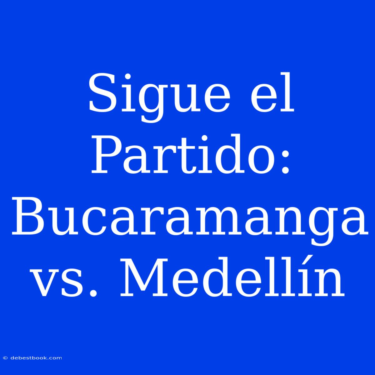 Sigue El Partido: Bucaramanga Vs. Medellín