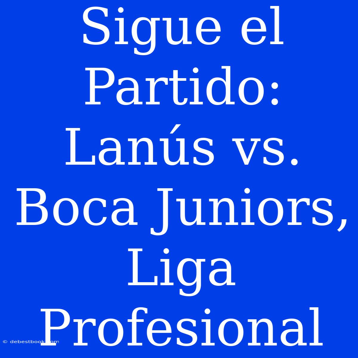 Sigue El Partido: Lanús Vs. Boca Juniors, Liga Profesional