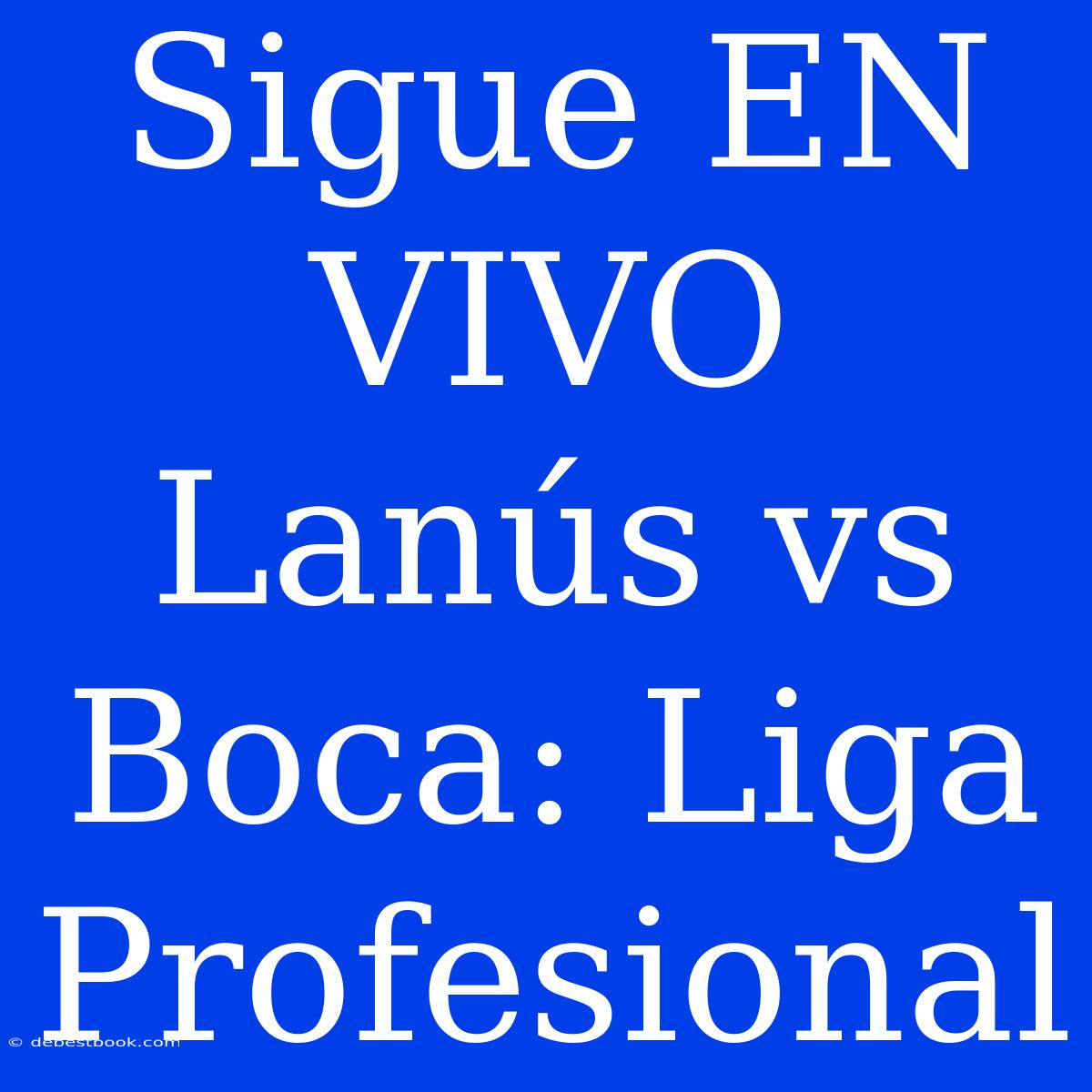 Sigue EN VIVO Lanús Vs Boca: Liga Profesional