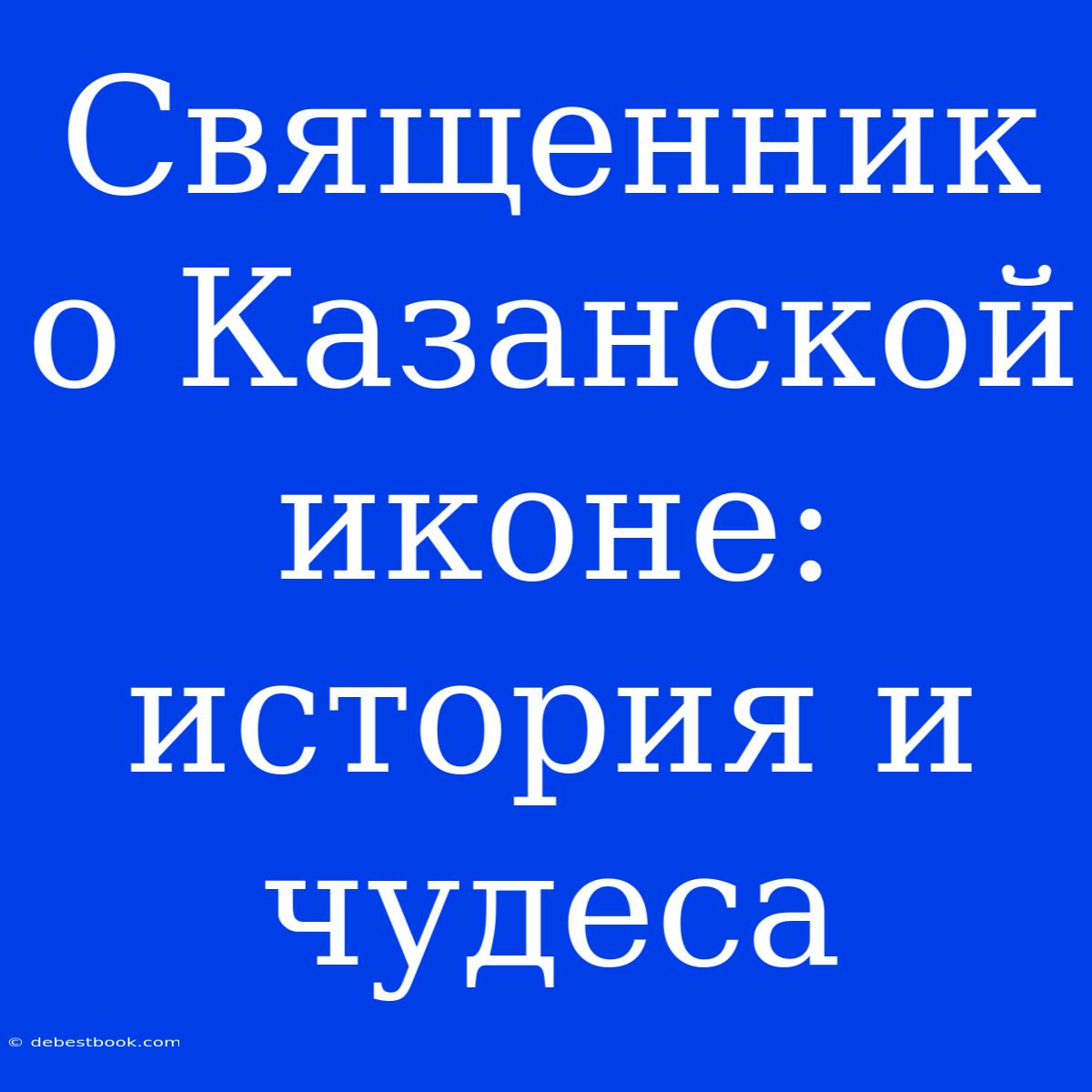 Священник О Казанской Иконе: История И Чудеса