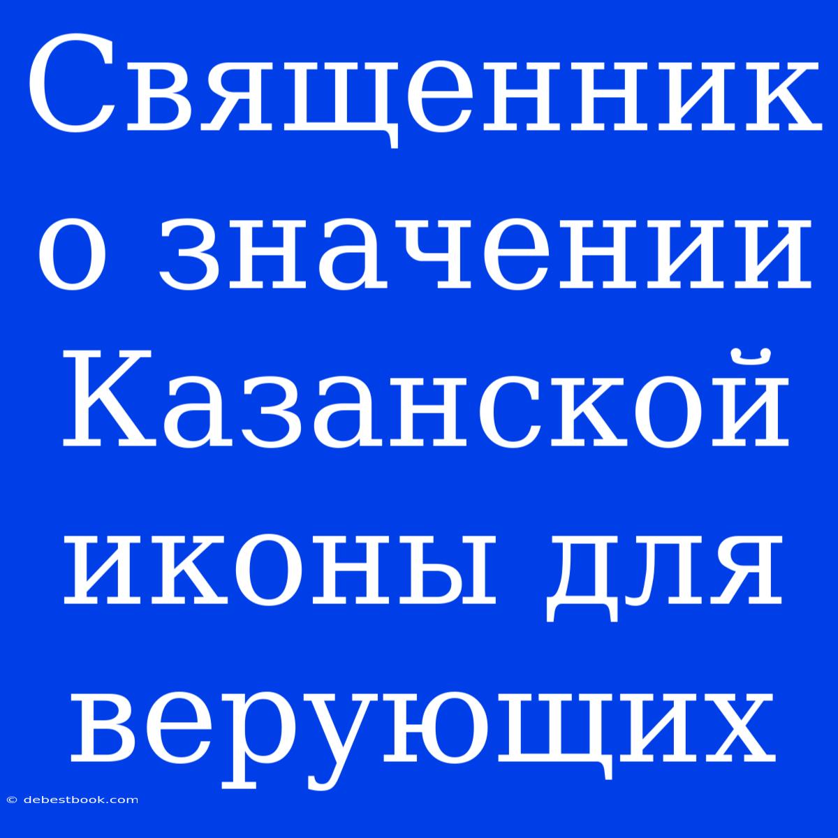 Священник О Значении Казанской Иконы Для Верующих