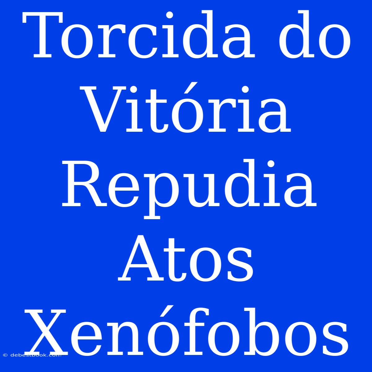 Torcida Do Vitória Repudia Atos Xenófobos