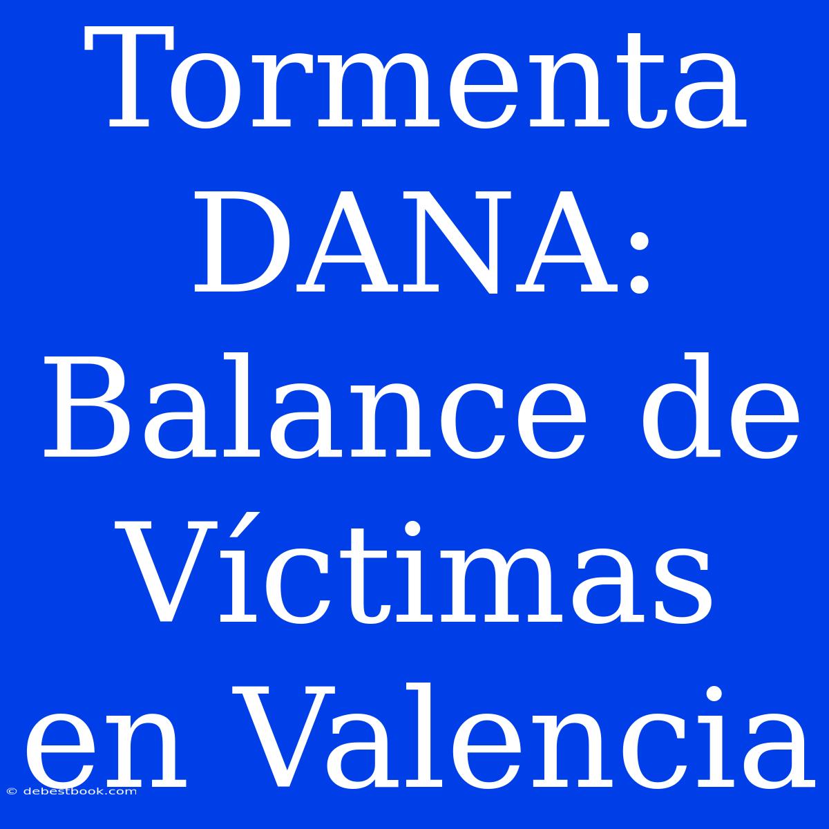 Tormenta DANA: Balance De Víctimas En Valencia