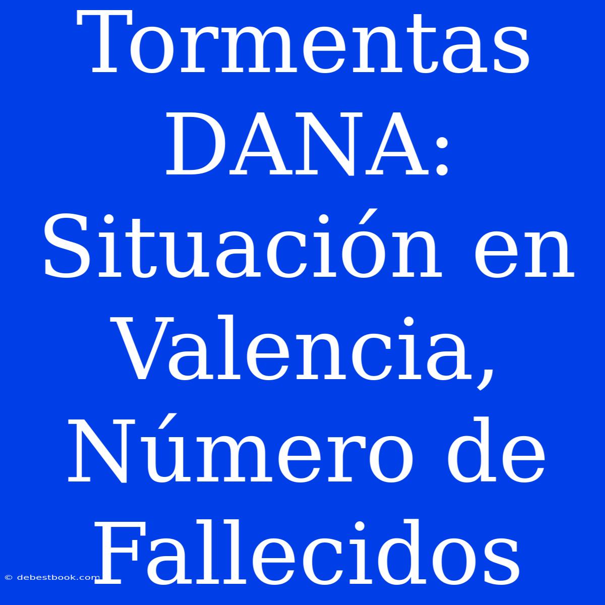 Tormentas DANA: Situación En Valencia, Número De Fallecidos