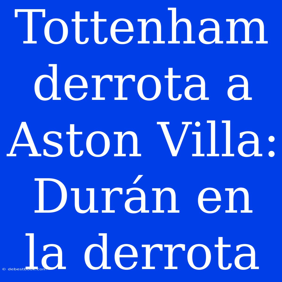 Tottenham Derrota A Aston Villa: Durán En La Derrota