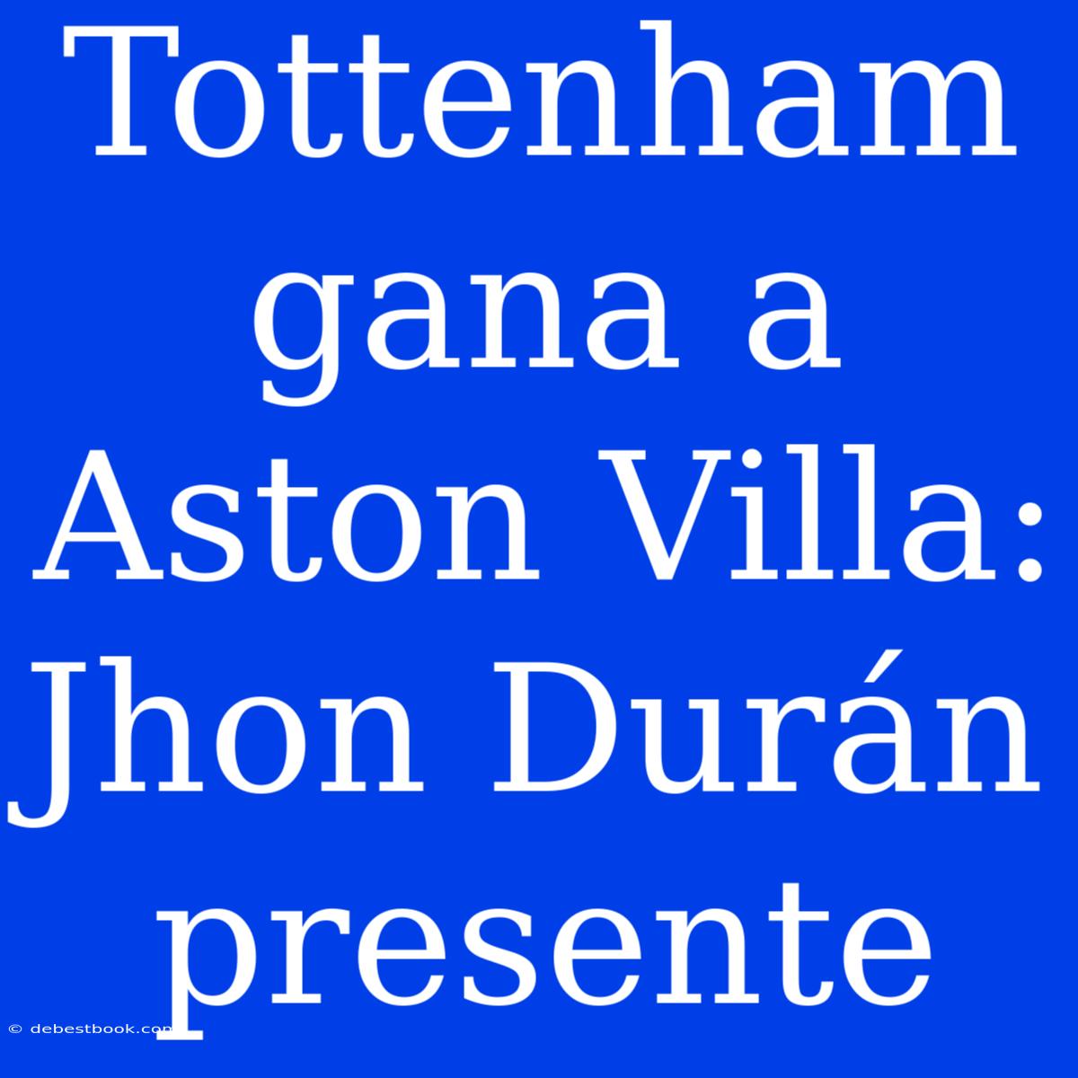 Tottenham Gana A Aston Villa: Jhon Durán Presente