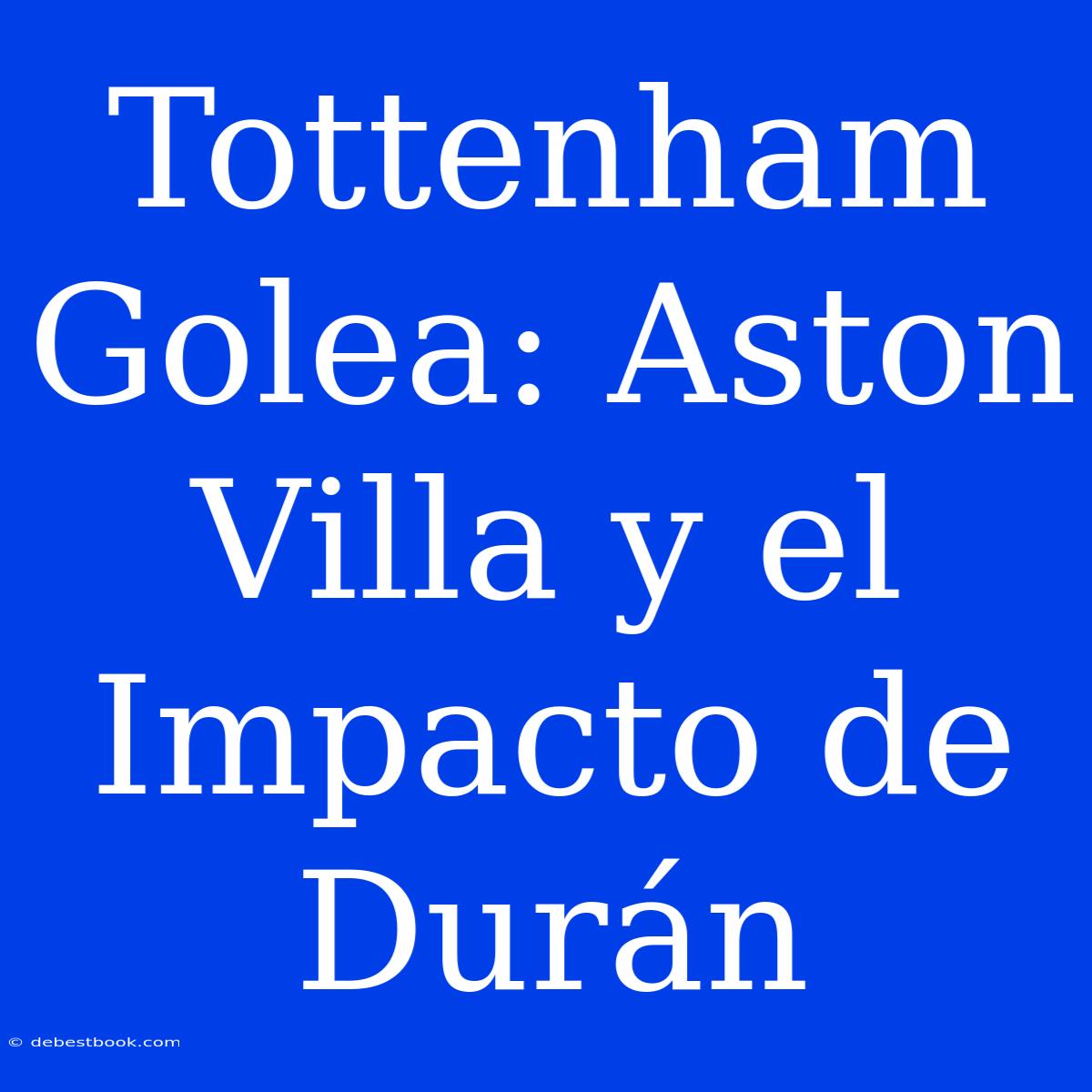 Tottenham Golea: Aston Villa Y El Impacto De Durán 