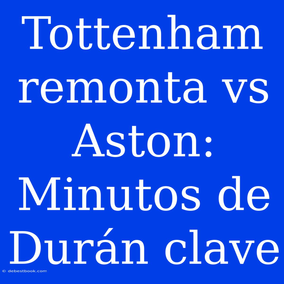 Tottenham Remonta Vs Aston: Minutos De Durán Clave