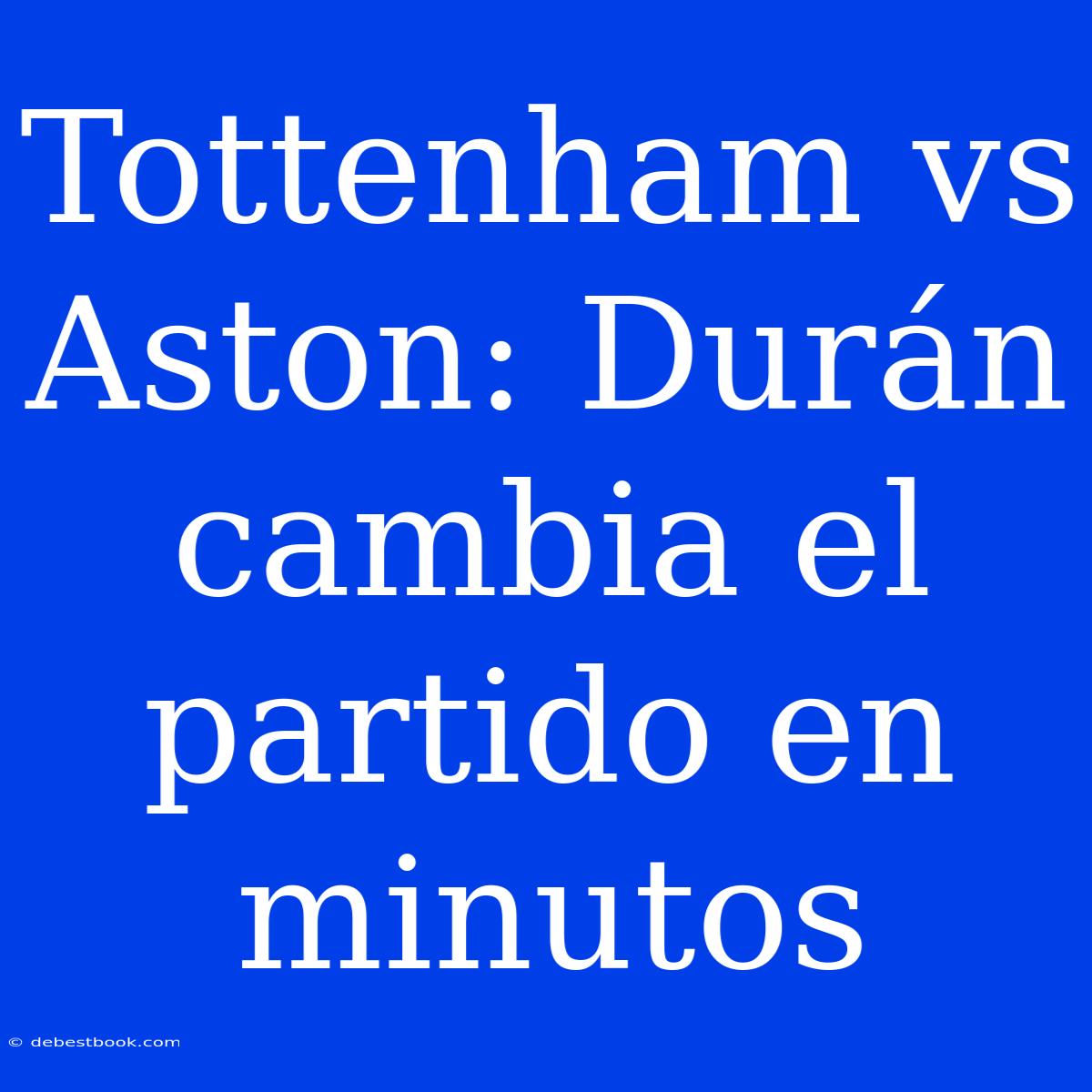 Tottenham Vs Aston: Durán Cambia El Partido En Minutos