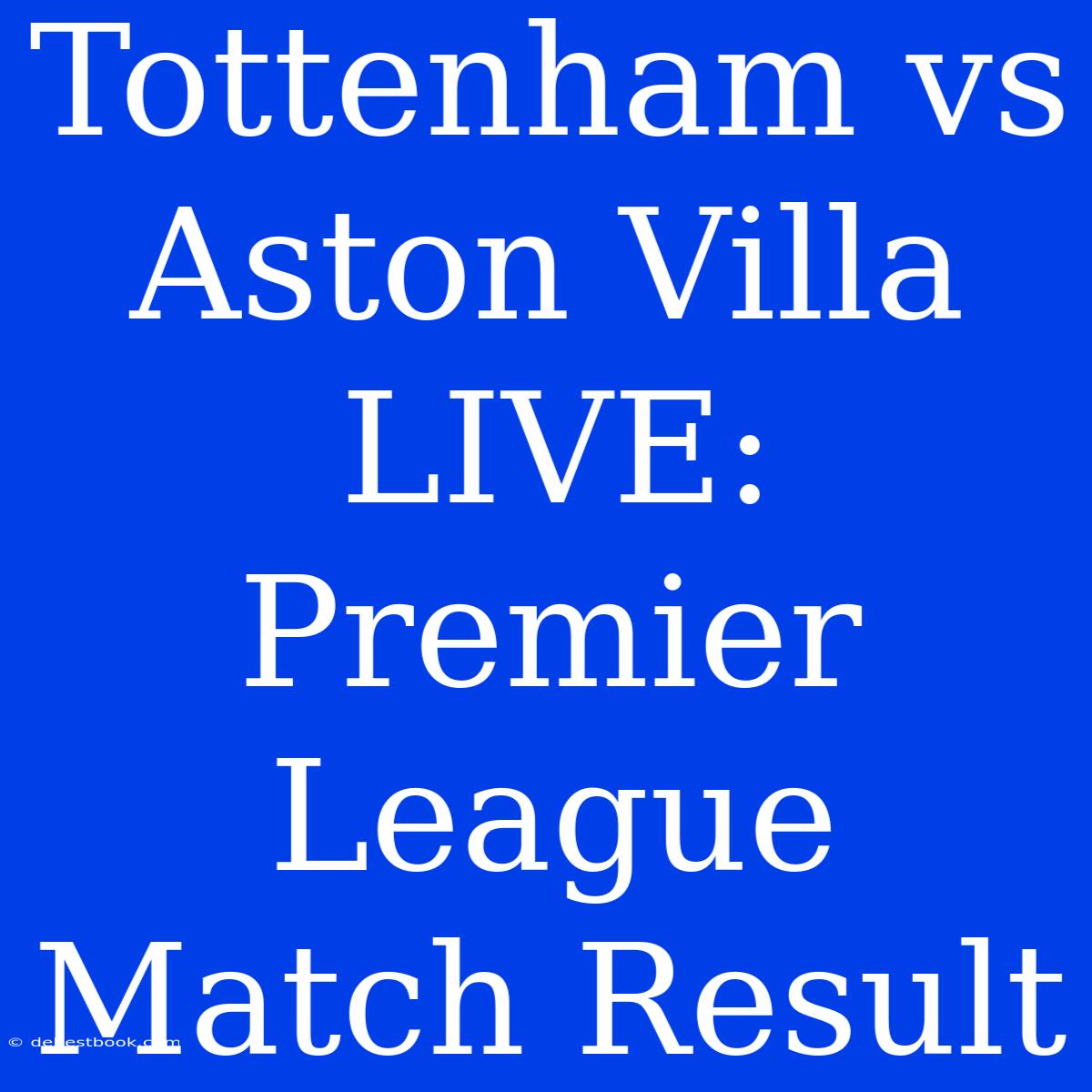 Tottenham Vs Aston Villa LIVE: Premier League Match Result