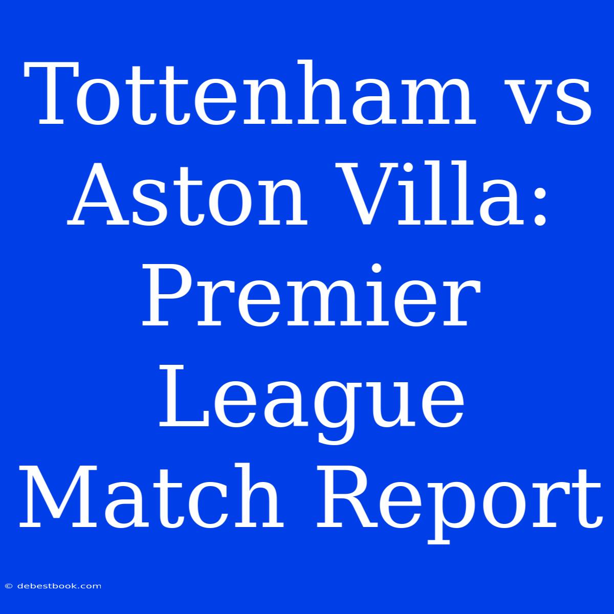 Tottenham Vs Aston Villa: Premier League Match Report