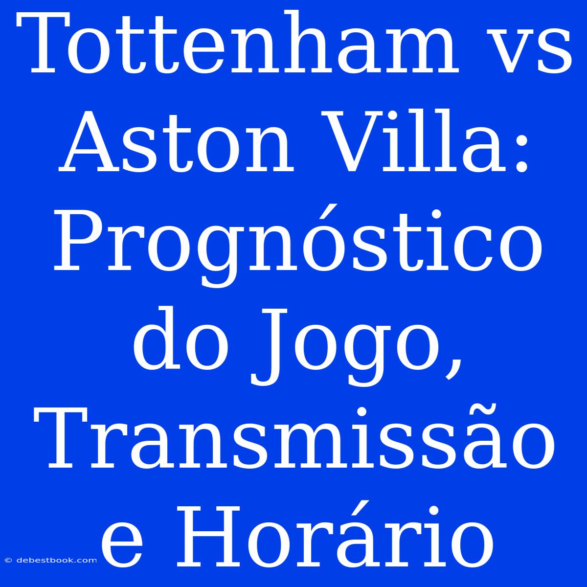 Tottenham Vs Aston Villa: Prognóstico Do Jogo, Transmissão E Horário