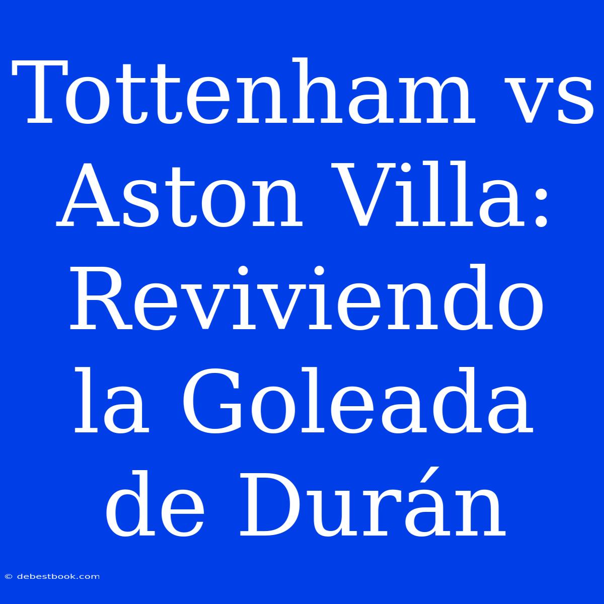 Tottenham Vs Aston Villa: Reviviendo La Goleada De Durán