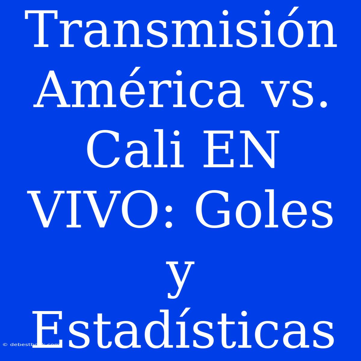 Transmisión América Vs. Cali EN VIVO: Goles Y Estadísticas