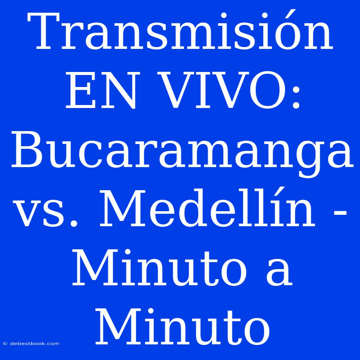 Transmisión EN VIVO: Bucaramanga Vs. Medellín - Minuto A Minuto