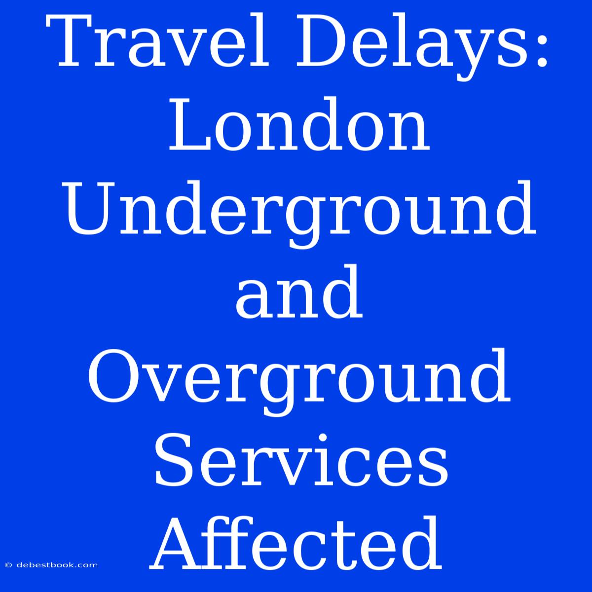 Travel Delays: London Underground And Overground Services Affected