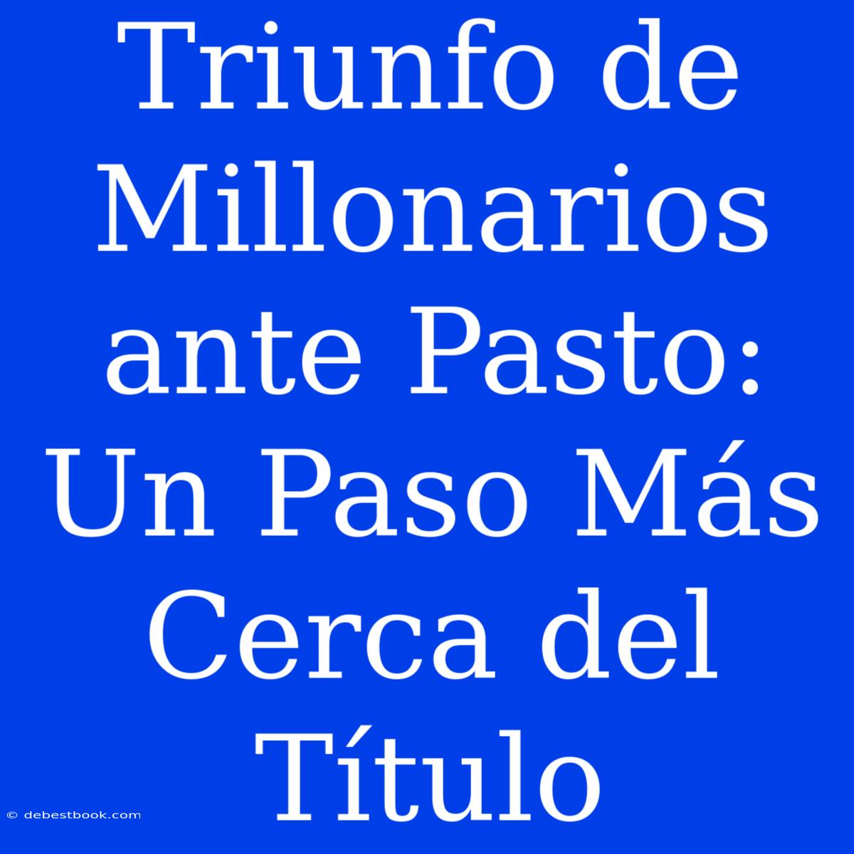 Triunfo De Millonarios Ante Pasto: Un Paso Más Cerca Del Título