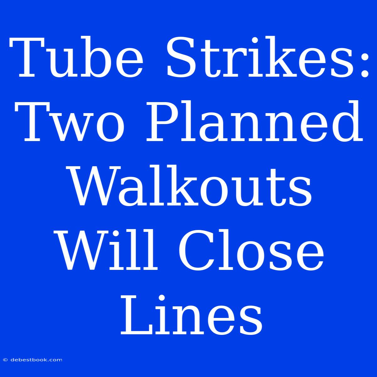 Tube Strikes: Two Planned Walkouts Will Close Lines