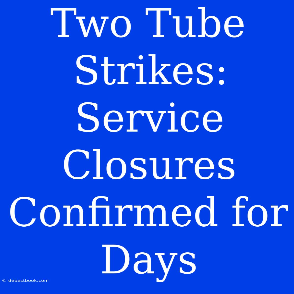 Two Tube Strikes: Service Closures Confirmed For Days 