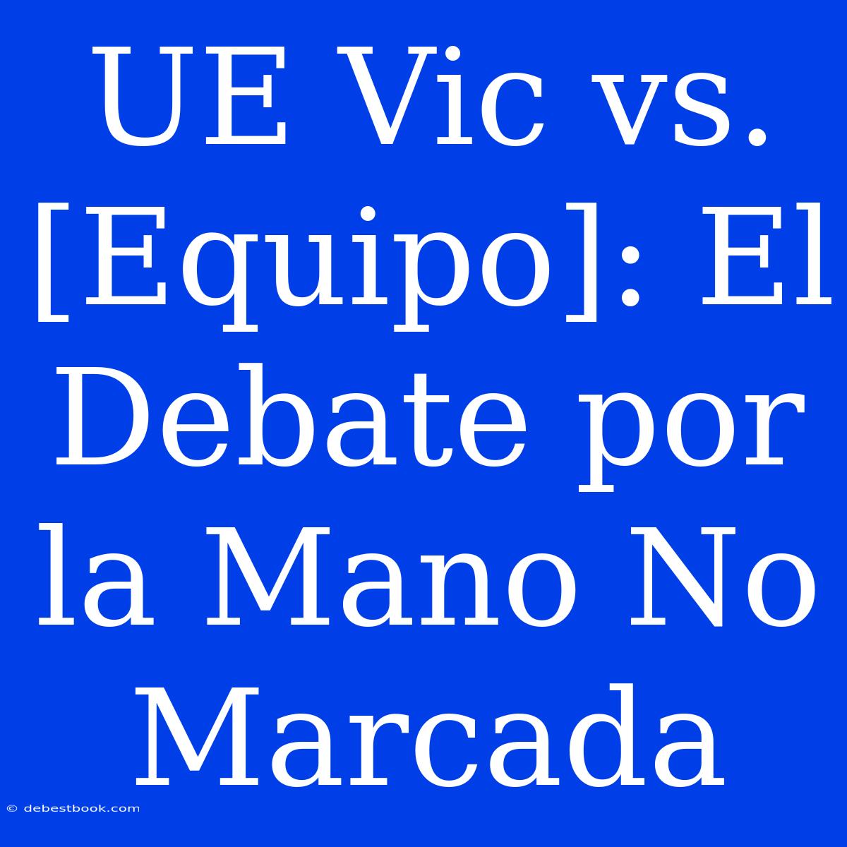 UE Vic Vs. [Equipo]: El Debate Por La Mano No Marcada