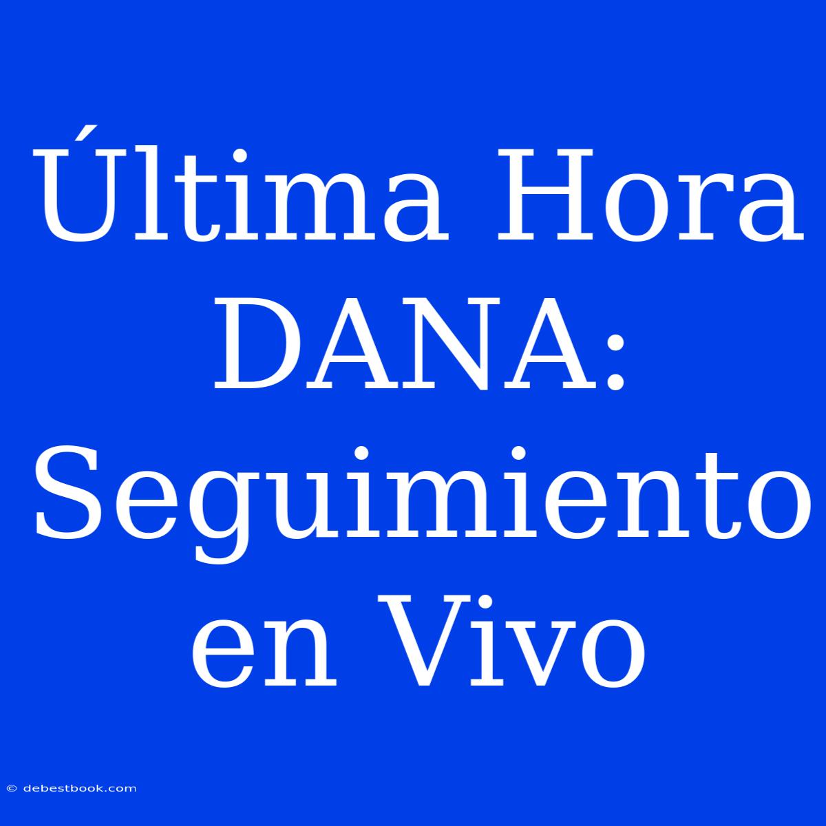 Última Hora DANA: Seguimiento En Vivo