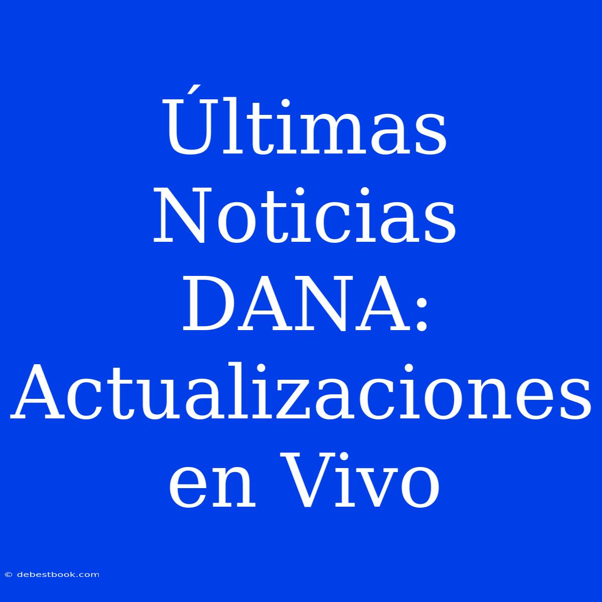 Últimas Noticias DANA: Actualizaciones En Vivo