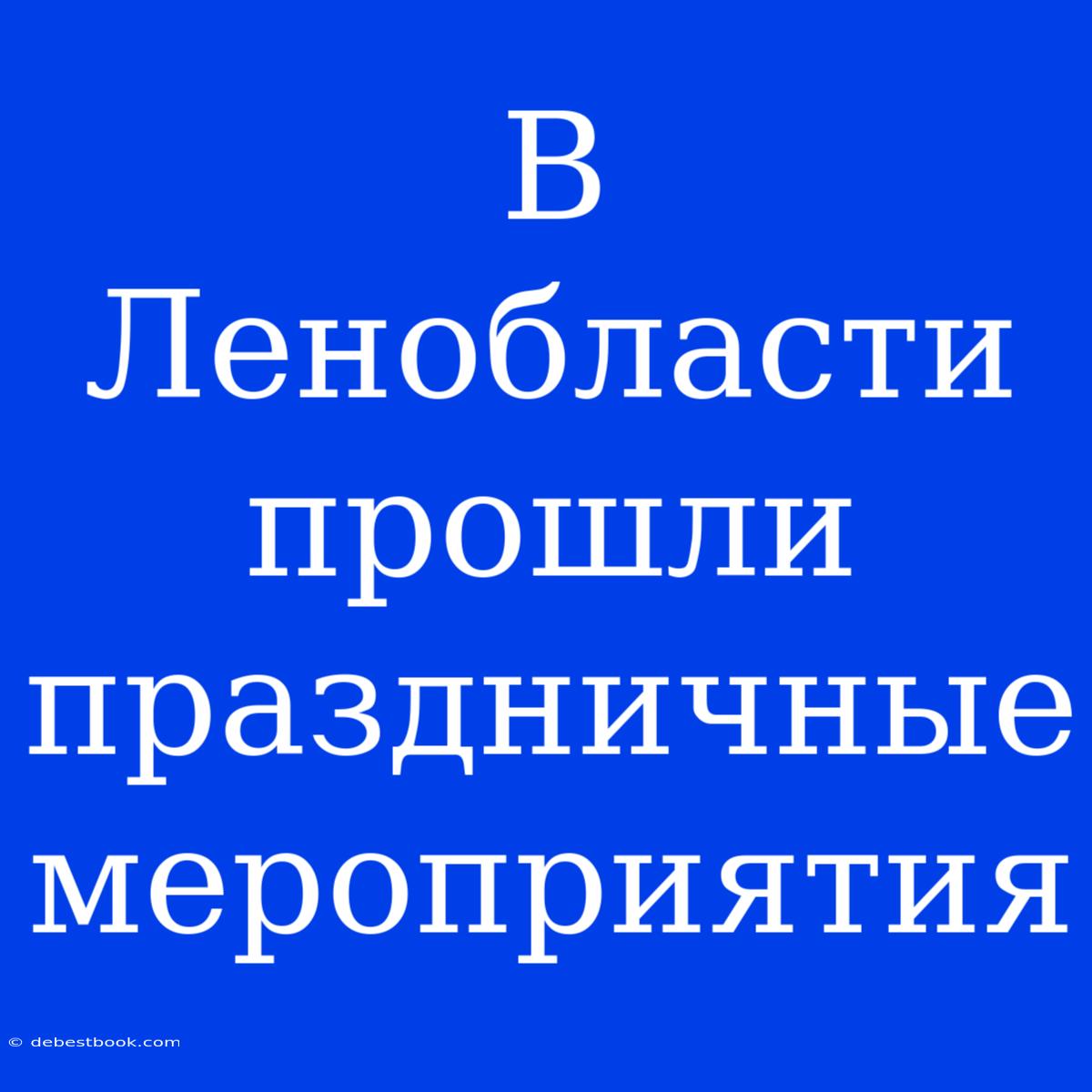 В Ленобласти  Прошли Праздничные Мероприятия