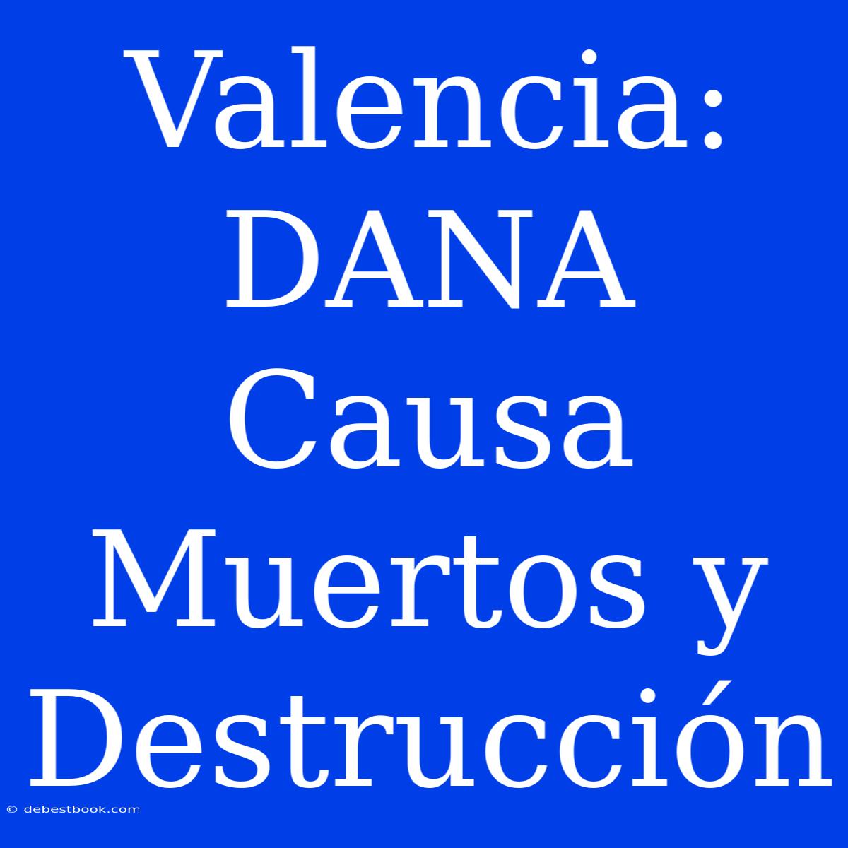 Valencia: DANA Causa Muertos Y Destrucción