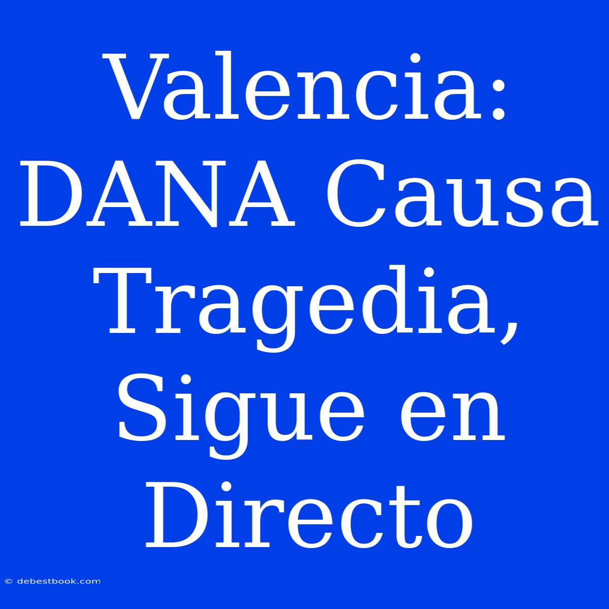 Valencia: DANA Causa Tragedia, Sigue En Directo