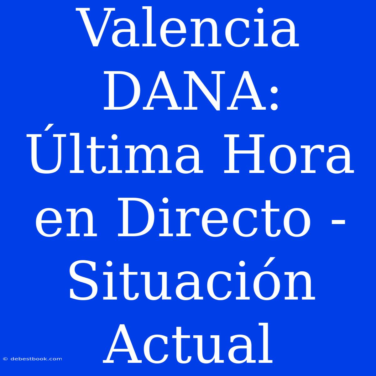 Valencia DANA: Última Hora En Directo - Situación Actual