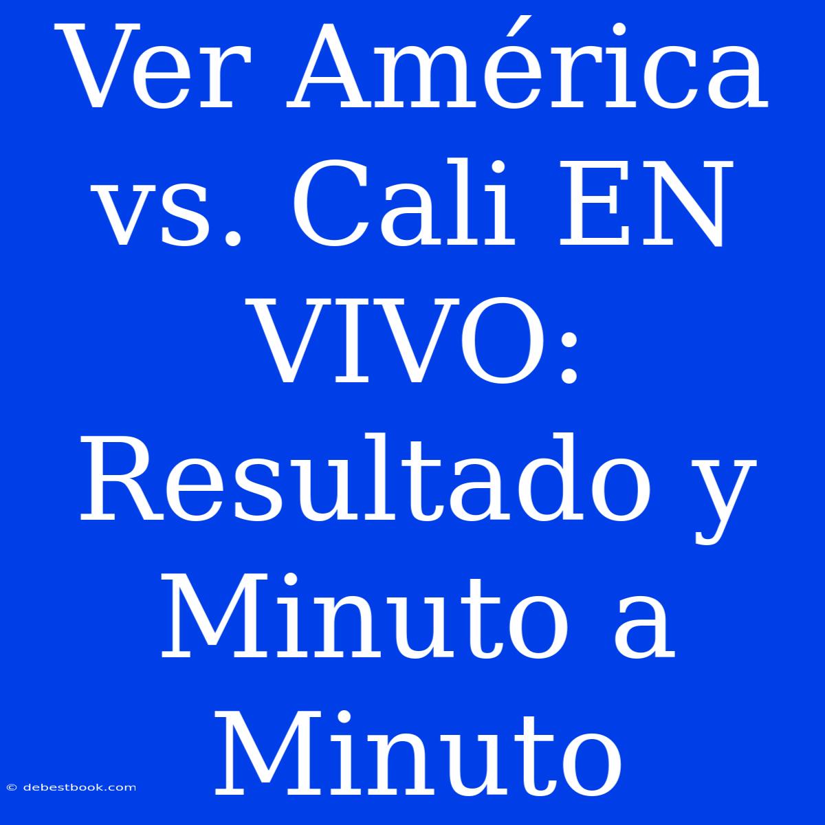 Ver América Vs. Cali EN VIVO: Resultado Y Minuto A Minuto