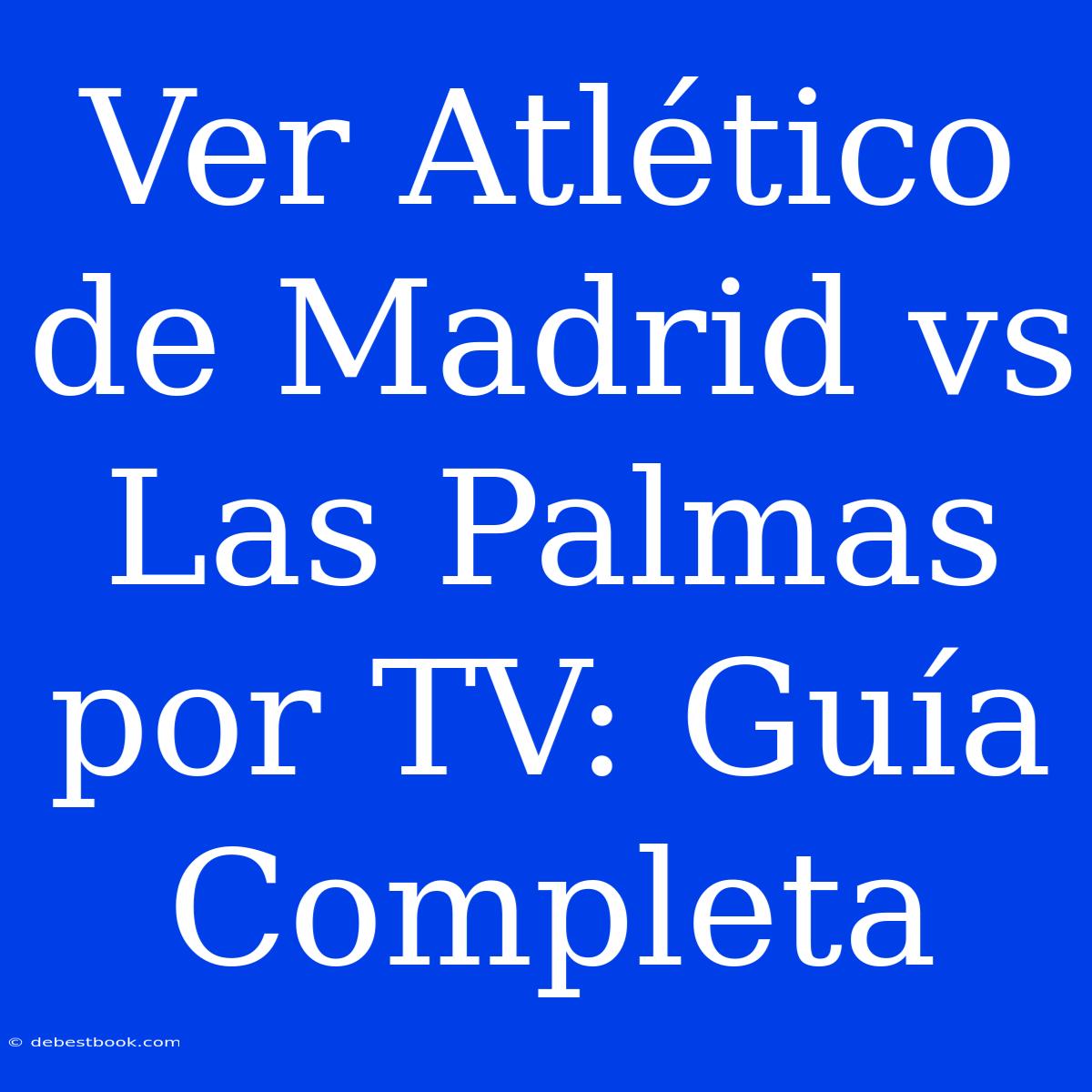 Ver Atlético De Madrid Vs Las Palmas Por TV: Guía Completa