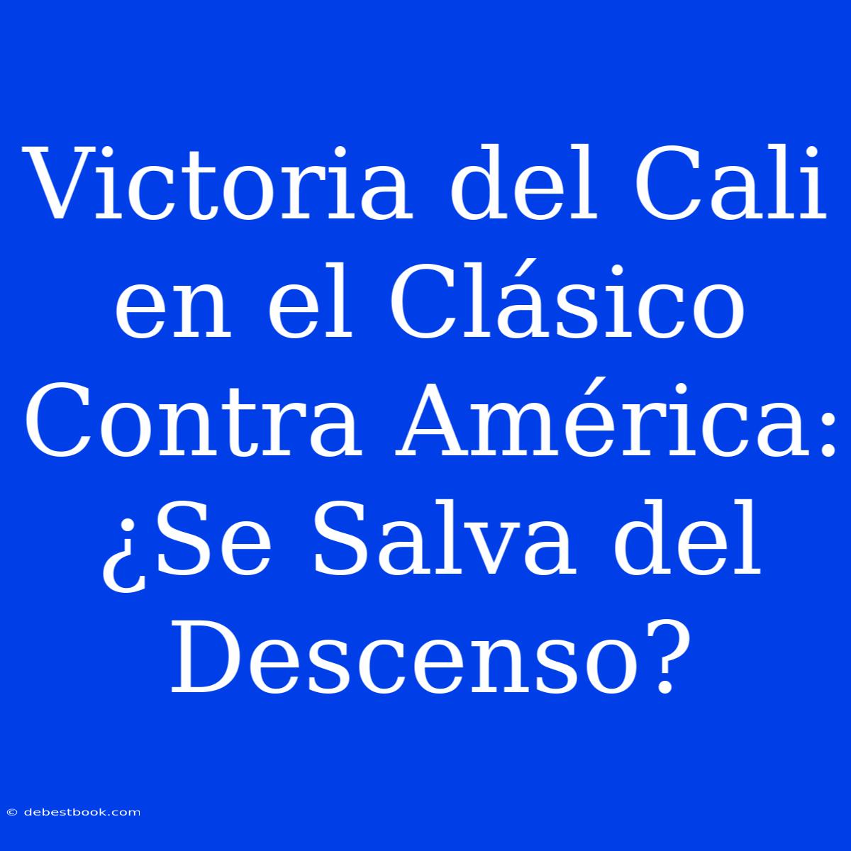 Victoria Del Cali En El Clásico Contra América: ¿Se Salva Del Descenso?