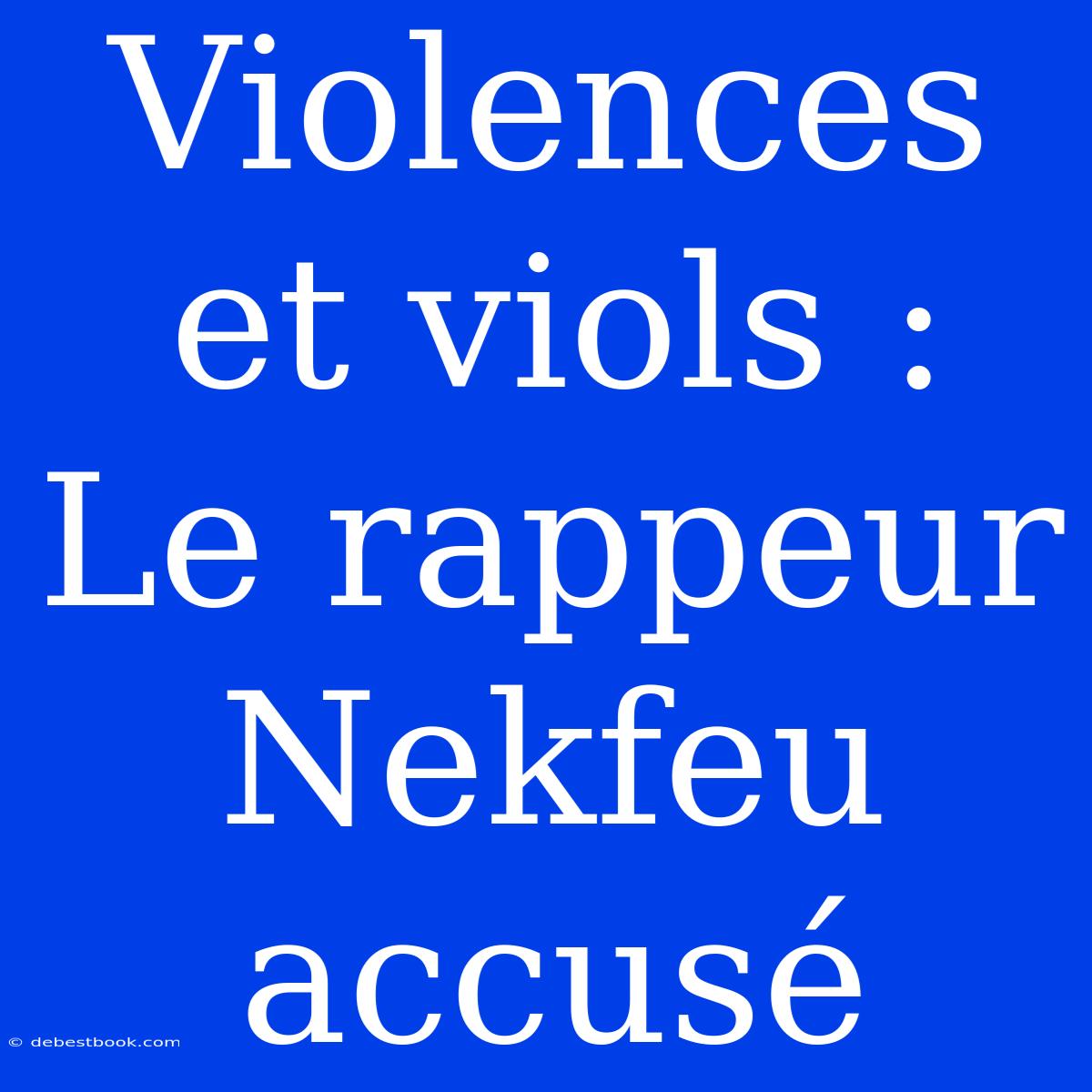 Violences Et Viols : Le Rappeur Nekfeu Accusé 