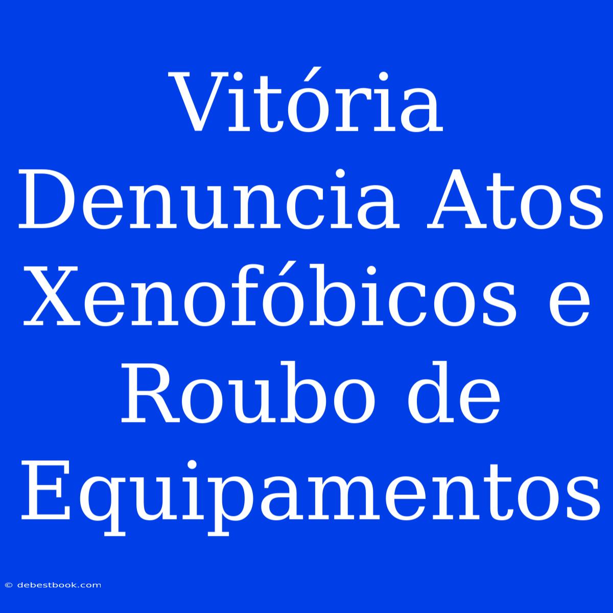 Vitória Denuncia Atos Xenofóbicos E Roubo De Equipamentos