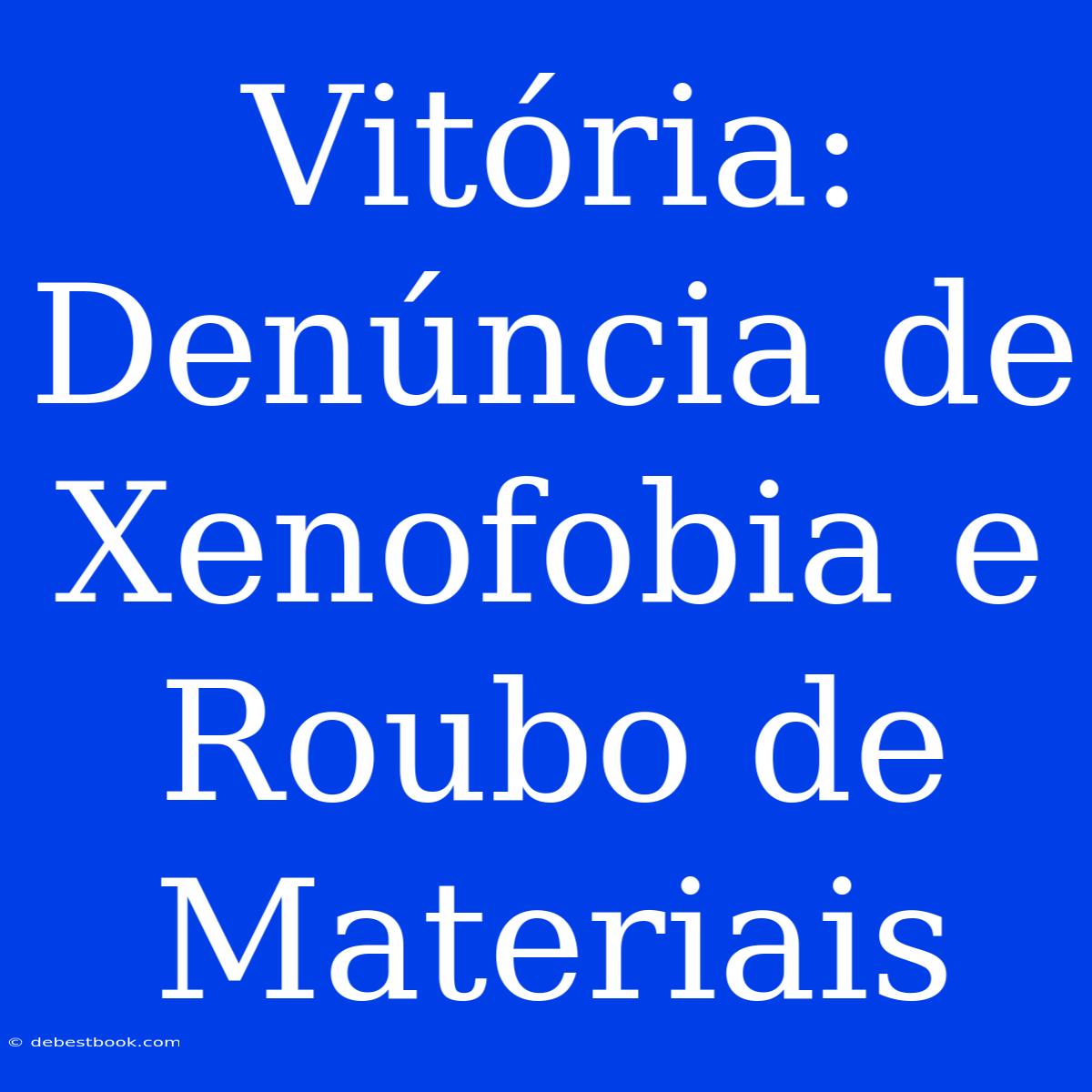 Vitória: Denúncia De Xenofobia E Roubo De Materiais