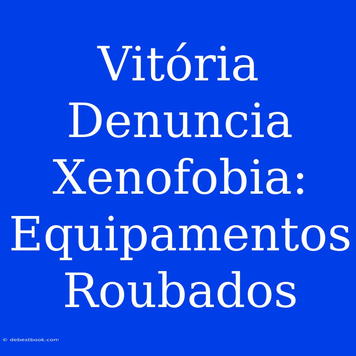 Vitória Denuncia Xenofobia: Equipamentos Roubados